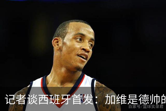 记者谈西班牙首发：加维是德帅的阵眼；也宣布一开始就要踢出强度
